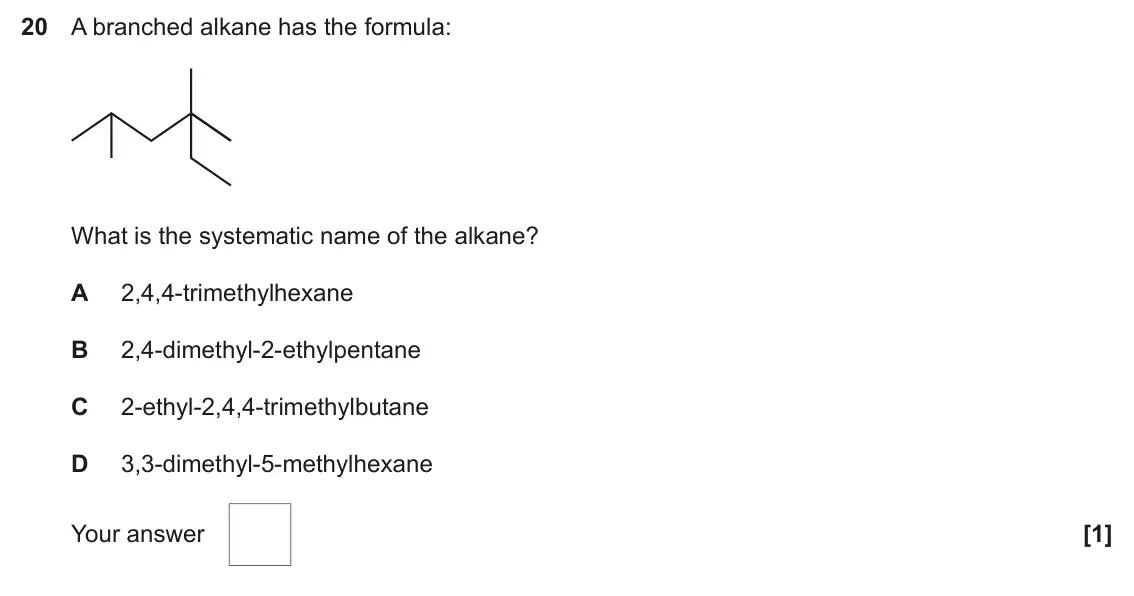June 2025 AS Paper 1, question 20: A branched alkane has the formula: What is the systematic name of the alkane? A 2,4,4-trimethylhexane B 2,4-dimethyl-2-ethylpentane C 2-ethyl-2,4,4-trimethylbut