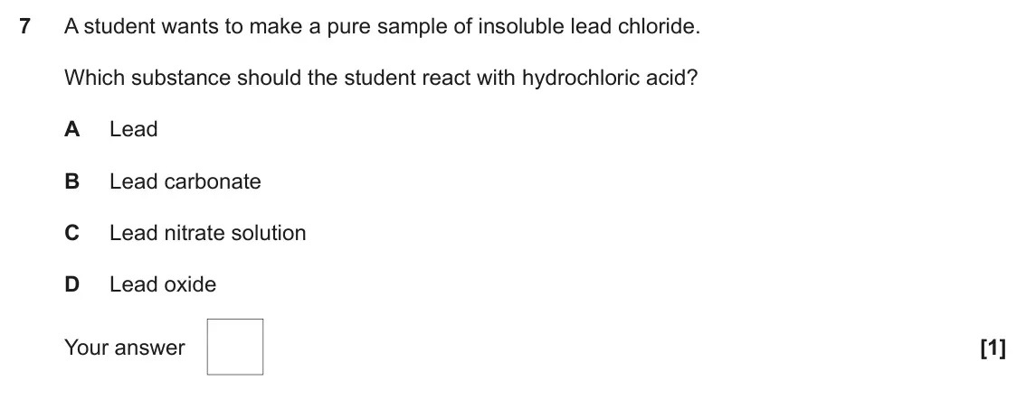 November 2020 AS Paper 1, question 7: A student wants to make a pure sample of insoluble lead chloride. Which substance should the student react with hydrochloric acid? A Lead B Lead carbonate C Lea