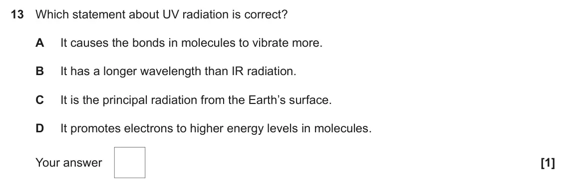 November 2020 AS Paper 1, question 13: Which statement about UV radiation is correct? A It causes the bonds in molecules to vibrate more. B It has a longer wavelength than IR radiation. C It is the p