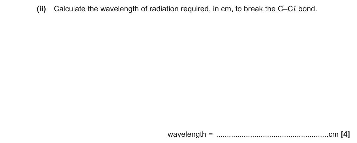 November 2020 AS Paper 1, question 21(d)(ii): Calculate the wavelength of radiation required, in cm, to break the C–Cl bond. wavelength = cm [4]