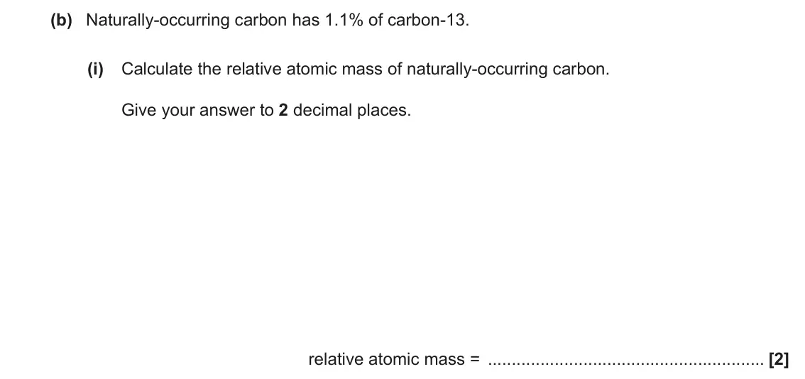 November 2020 AS Paper 1, question 22(b)(i): Calculate the relative atomic mass of naturally-occurring carbon. Give your answer to 2 decimal places. relative atomic mass = [2]