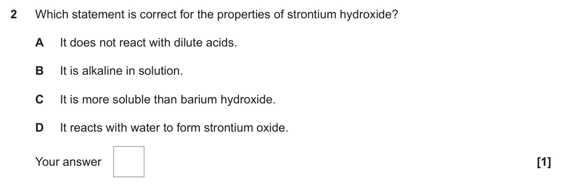 November 2021 AS Paper 1, question 2: Which statement is correct for the properties of strontium hydroxide? A It does not react with dilute acids. B It is alkaline in solution. C It is more soluble 
