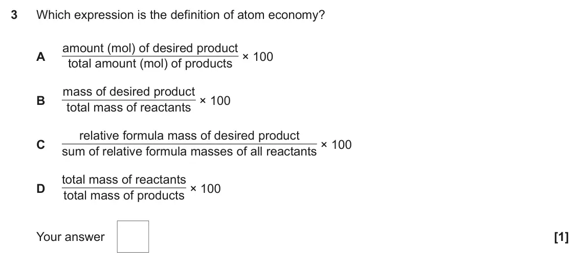 November 2021 AS Paper 1, question 3: Which expression is the definition of atom economy? amount (mol) of desired product A total amount (mol) of products × 100 mass of desired product B total mass