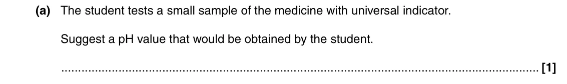 June 2016 AS Paper 2, question 2(a): The student tests a small sample of the medicine with universal indicator. Suggest a pH value that would be obtained by the student. [1]