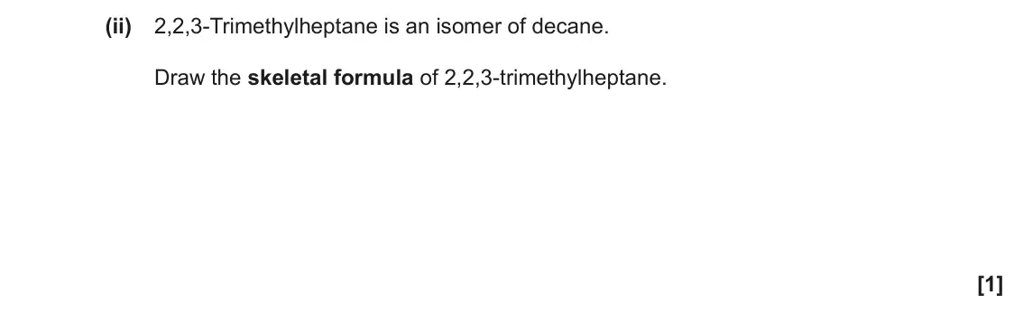 June 2019 AS Paper 2, question 1(a)(ii): 2,2,3-Trimethylheptane is an isomer of decane. Draw the skeletal formula of 2,2,3-trimethylheptane. [1]