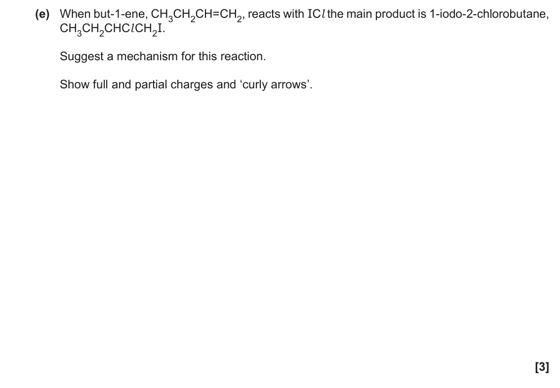 June 2019 AS Paper 2, question 1(e): When but-1-ene, CH3CH2CH=CH2, reacts with ICl the main product is 1-iodo-2-chlorobutane, CH3CH2CHCl CH2I. Suggest a mechanism for this reaction. Show full and p