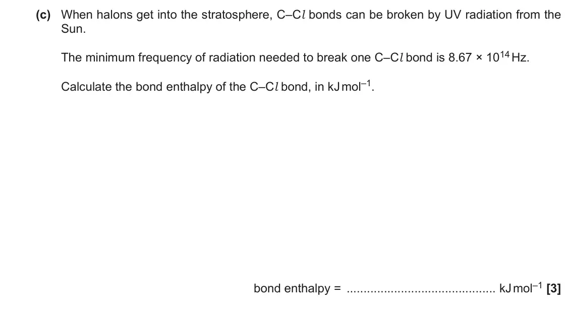 June 2019 AS Paper 2, question 4(c): When halons get into the stratosphere, C–Cl bonds can be broken by UV radiation from the Sun. The minimum frequency of radiation needed to break one C–Cl bond i