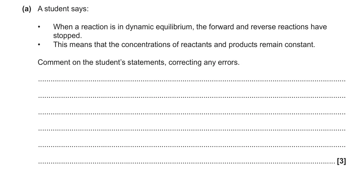 June 2023 AS Paper 2, question 4(a): A student says: • When a reaction is in dynamic equilibrium, the forward and reverse reactions have stopped. • This means that the concentrations of reactants a