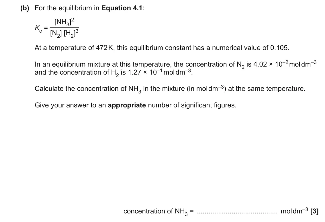 June 2023 AS Paper 2, question 4(b): For the equilibrium in Equation 4.1: [NH3]2 Kc = [N2] [H2]3 At a temperature of 472 K, this equilibrium constant has a numerical value of 0.105. In an equilibri