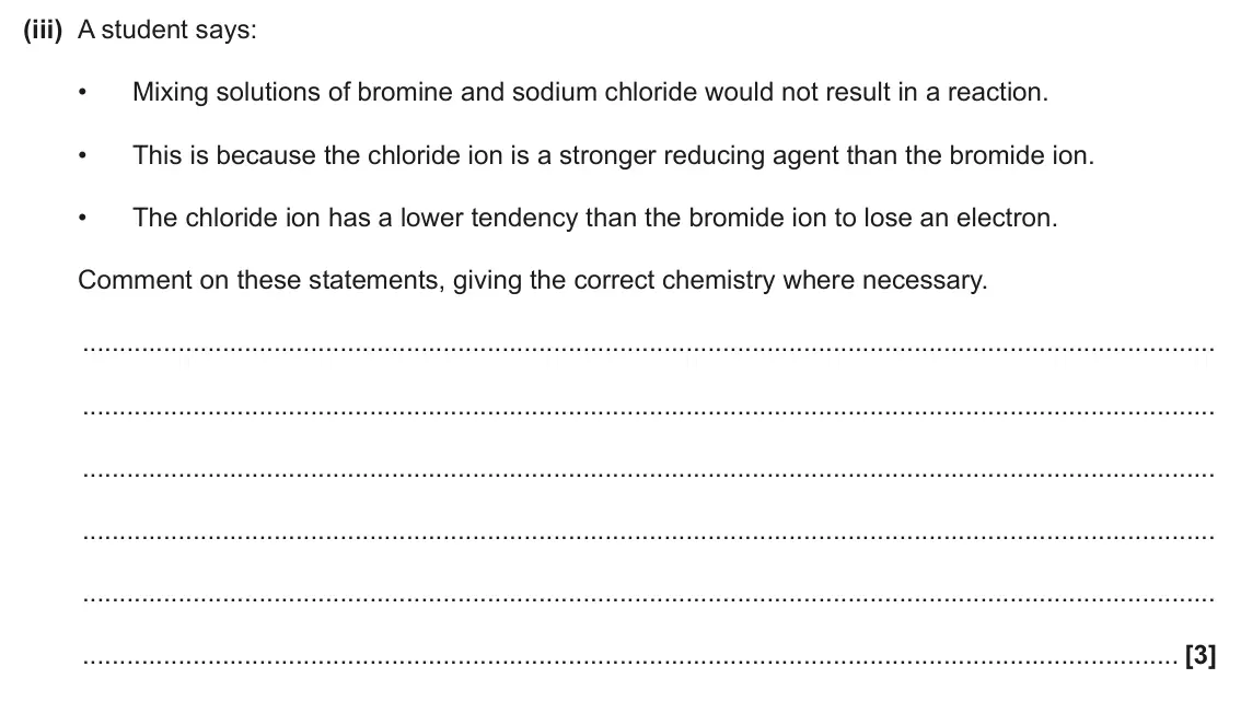June 2024 AS Paper 2, question 1(f)(iii): A student says: • Mixing solutions of bromine and sodium chloride would not result in a reaction. • This is because the chloride ion is a stronger reducing agen