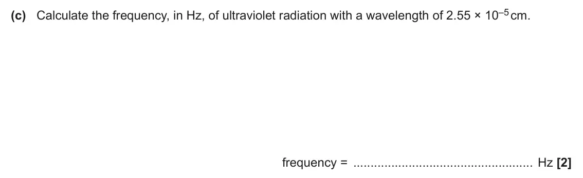 June 2024 AS Paper 2, question 2(c): Calculate the frequency, in Hz, of ultraviolet radiation with a wavelength of 2.55 × 10–5 cm. frequency = Hz [2]