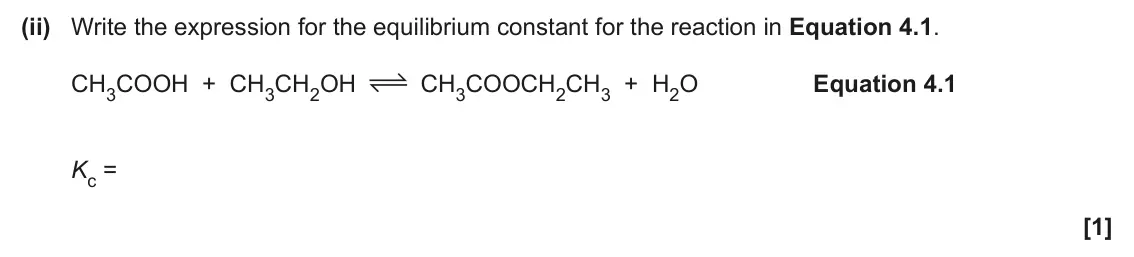 June 2025 AS Paper 2, question 4(d)(ii): Write the expression for the equilibrium constant for the reaction in Equation 4.1. CH3COOH + CH3CH2OH CH3COOCH2CH3 + H2O Equation 4.1 Kc = [1]