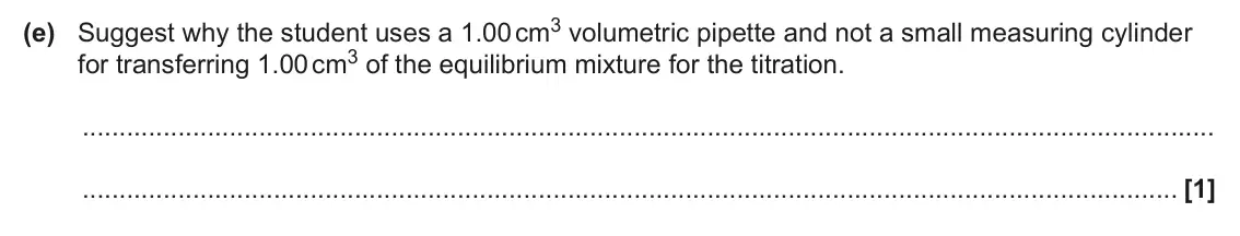 June 2025 AS Paper 2, question 4(e): Suggest why the student uses a 1.00 cm3 volumetric pipette and not a small measuring cylinder for transferring 1.00 cm3 of the equilibrium mixture for the titra