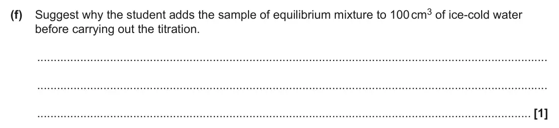 June 2025 AS Paper 2, question 4(f): Suggest why the student adds the sample of equilibrium mixture to 100 cm3 of ice-cold water before carrying out the titration. [1]