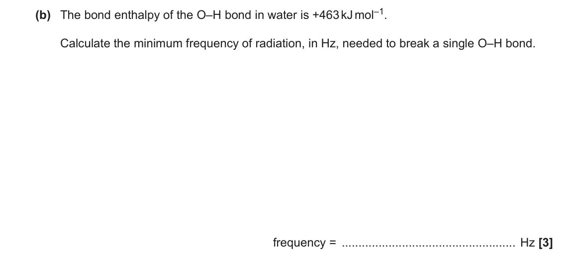 November 2021 AS Paper 2, question 3(b): The bond enthalpy of the O–H bond in water is +463 kJ mol–1. Calculate the minimum frequency of radiation, in Hz, needed to break a single O–H bond. frequency =