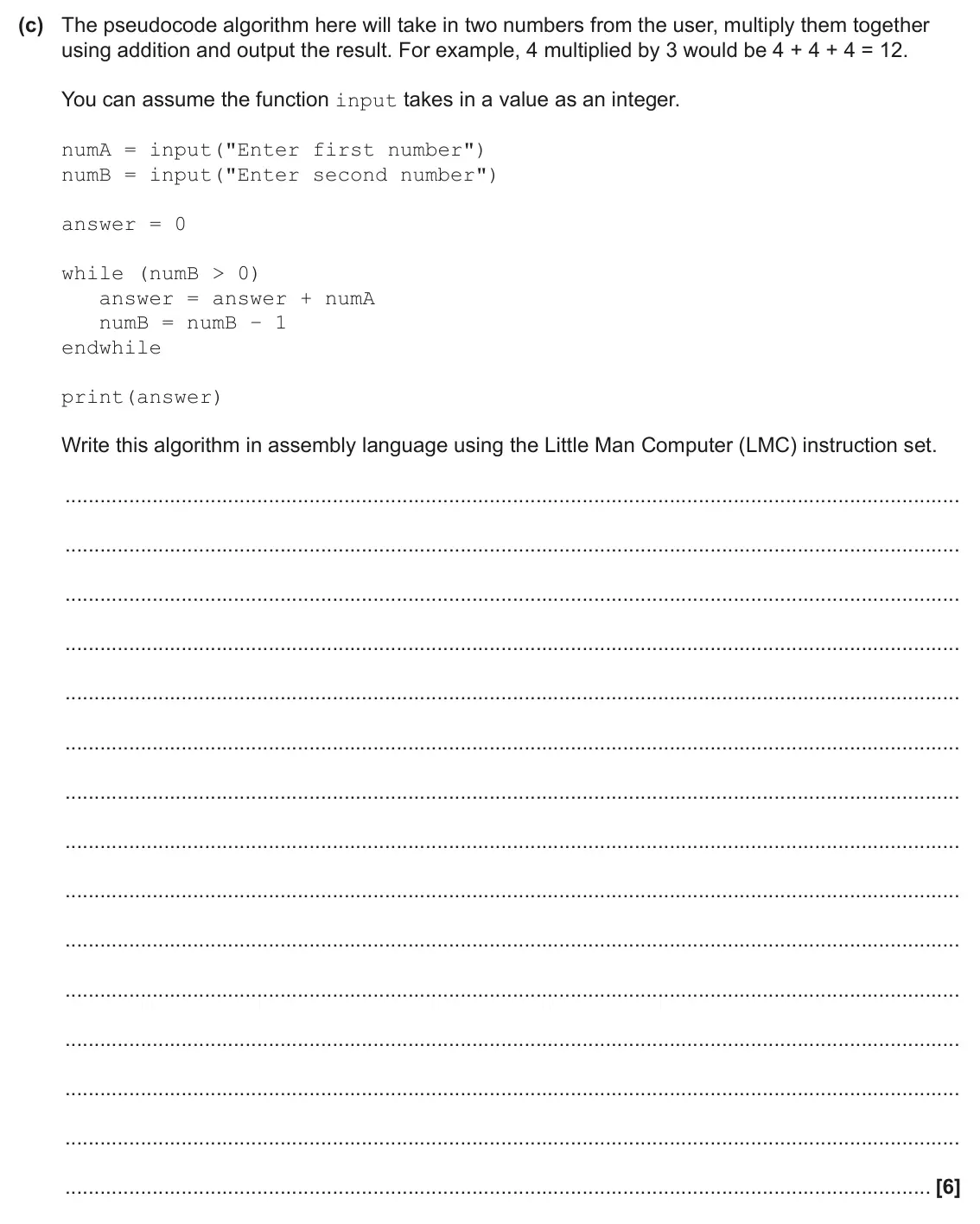 June 2024 AS Paper 1, question 4(c): The pseudocode algorithm here will take in two numbers from the user, multiply them together using addition and output the result. For example, 4 multiplied by