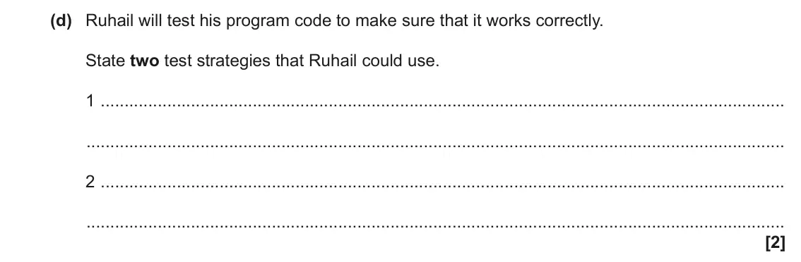 June 2022 AS Paper 2, question 1(d): Ruhail will test his program code to make sure that it works correctly. State two test strategies that Ruhail could use. 1 2 [2]