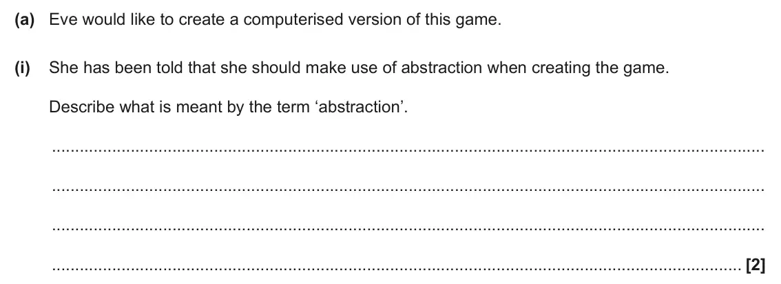 June 2024 AS Paper 2, question 1(a)(i): She has been told that she should make use of abstraction when creating the game. Describe what is meant by the term ‘abstraction’. [2]