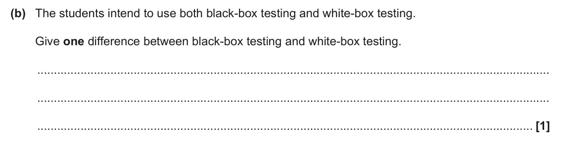 June 2025 AS Paper 2, question 4(b): The students intend to use both black-box testing and white-box testing. Give one difference between black-box testing and white-box testing. [1]