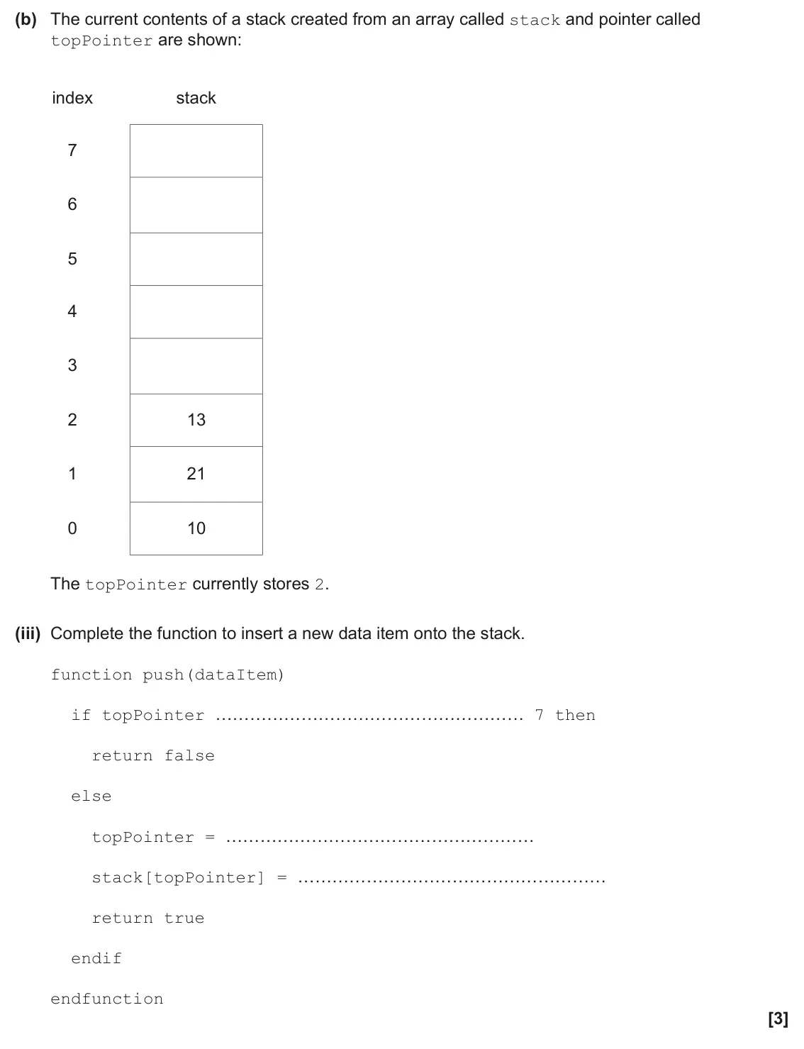 June 2025 AS Paper 2, question 6(b)(iii): Complete the function to insert a new data item onto the stack. function push(dataItem) if topPointer ……………………………………………… 7 then return false else topPointer = …