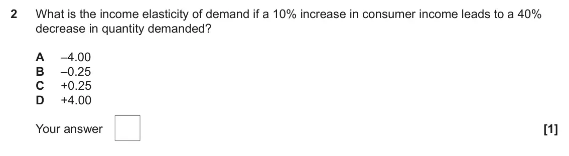 June 2023 AS Paper 1, question 2: What is the income elasticity of demand if a 10% increase in consumer income leads to a 40% decrease in quantity demanded? A –4.00 B –0.25 C +0.25 D +4.00 [1]