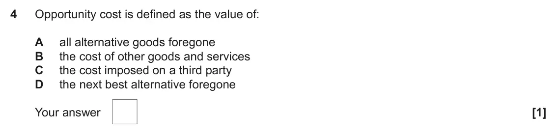 June 2023 AS Paper 1, question 4: Opportunity cost is defined as the value of: A all alternative goods foregone B the cost of other goods and services C the cost imposed on a third party D the n