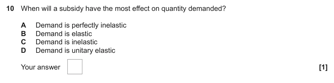 June 2023 AS Paper 1, question 10: When will a subsidy have the most effect on quantity demanded? A Demand is perfectly inelastic B Demand is elastic C Demand is inelastic D Demand is unitary ela