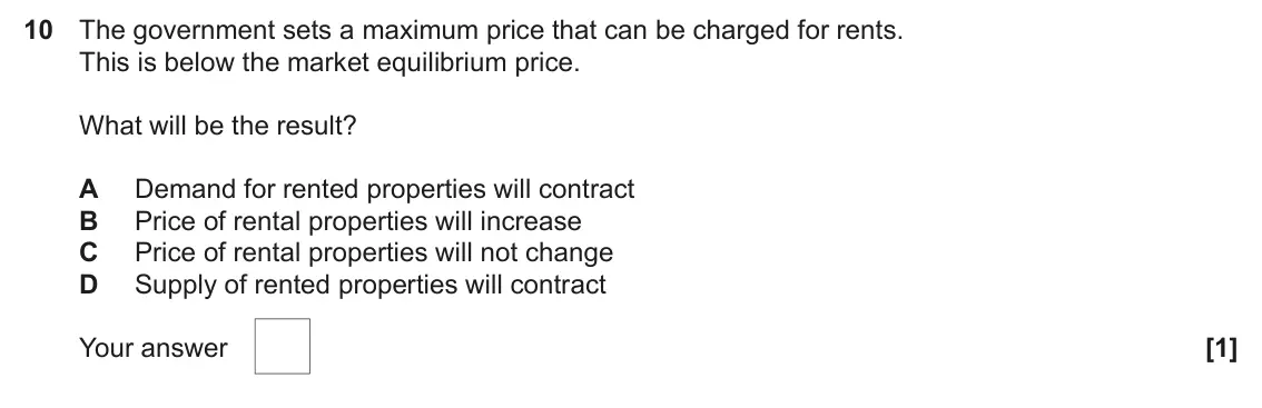 June 2024 AS Paper 1, question 10: The government sets a maximum price that can be charged for rents. This is below the market equilibrium price. What will be the result? A Demand for rented prop
