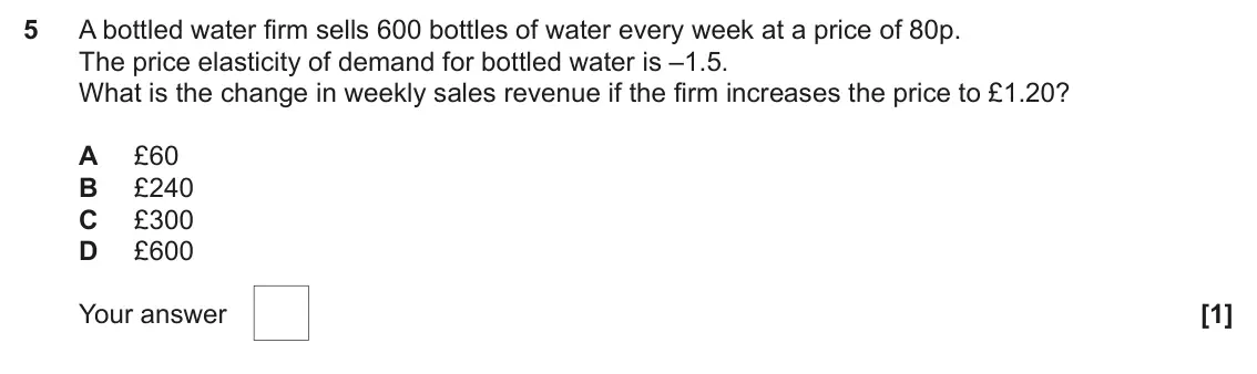 June 2025 AS Paper 1, question 5: A bottled water firm sells 600 bottles of water every week at a price of 80p. The price elasticity of demand for bottled water is –1.5. What is the change in we