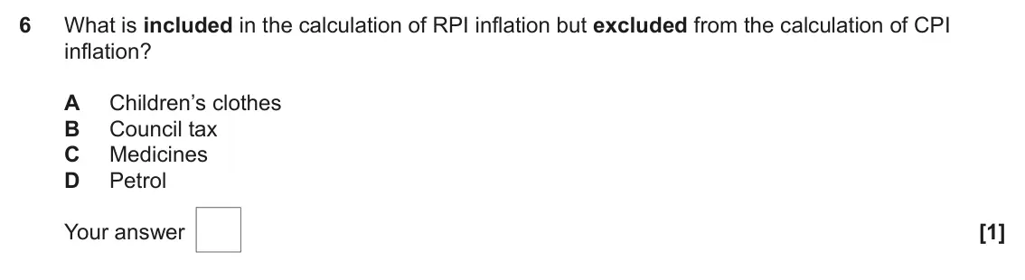 June 2023 AS Paper 2, question 6: What is included in the calculation of RPI inflation but excluded from the calculation of CPI inflation? A Children’s clothes B Council tax C Medicines D Petrol