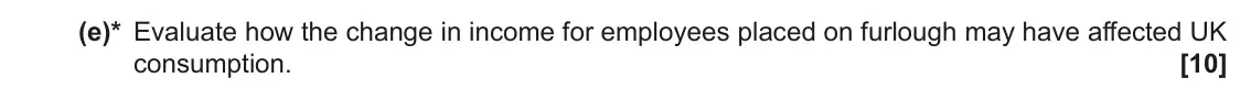 June 2023 AS Paper 2, question 16(e): (e)* Evaluate how the change in income for employees placed on furlough may have affected UK consumption. [10]