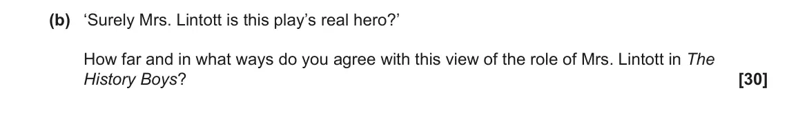 June 2022 AS Component 2, question 4(b): ‘Surely Mrs. Lintott is this play’s real hero?’ How far and in what ways do you agree with this view of the role of Mrs. Lintott in The History Boys?