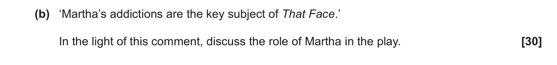 June 2022 AS Component 2, question 5(b): ‘Martha’s addictions are the key subject of That Face.’ In the light of this comment, discuss the role of Martha in the play.