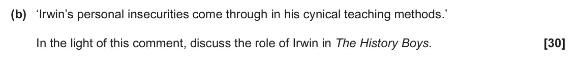 June 2025 AS Component 2, question 4(b): ‘Irwin’s personal insecurities come through in his cynical teaching methods.’ In the light of this comment, discuss the role of Irwin in The History Boys.