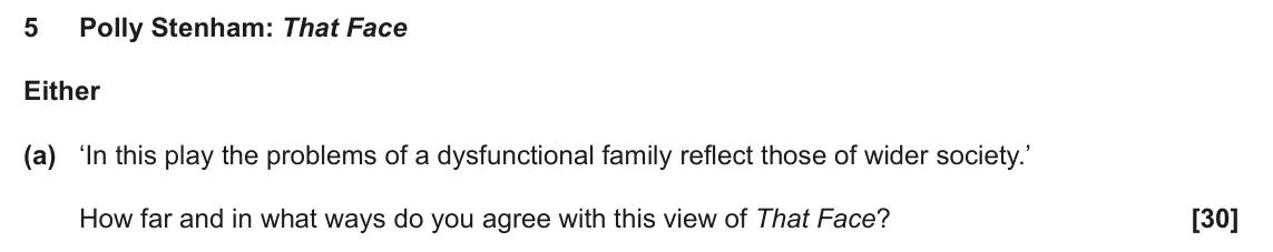 June 2025 AS Component 2, question 5(a): ‘In this play the problems of a dysfunctional family reflect those of wider society.’ How far and in what ways do you agree with this view of That Face?