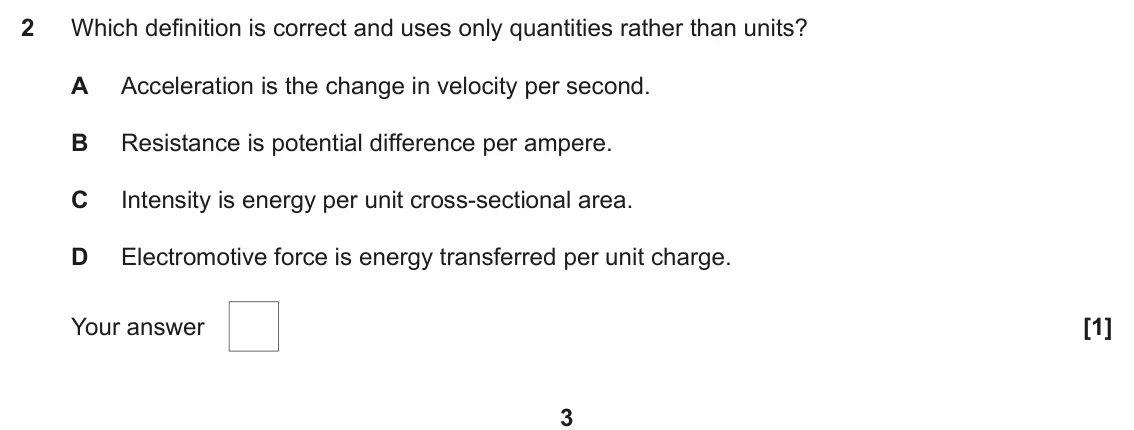 June 2018 AS Paper 1, question 2: Which definition is correct and uses only quantities rather than units? A Acceleration is the change in velocity per second. B Resistance is potential differenc