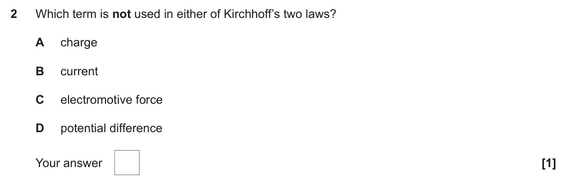 June 2022 AS Paper 1, question 2: Which term is not used in either of Kirchhoff’s two laws? A charge B current C electromotive force D potential difference Your answer [1]