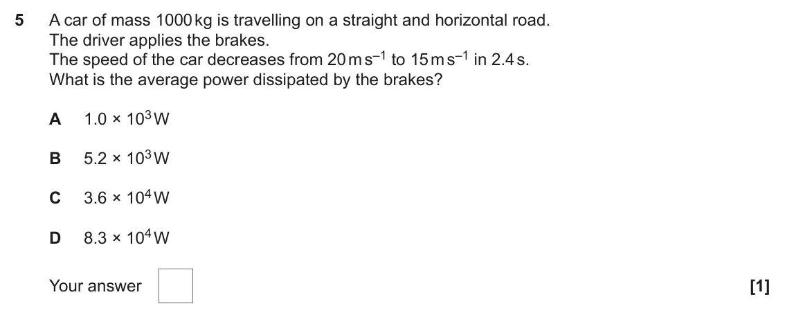 June 2022 AS Paper 1, question 5: A car of mass 1000 kg is travelling on a straight and horizontal road. The driver applies the brakes. The speed of the car decreases from 20 m s–1 to 15 m s–1 i