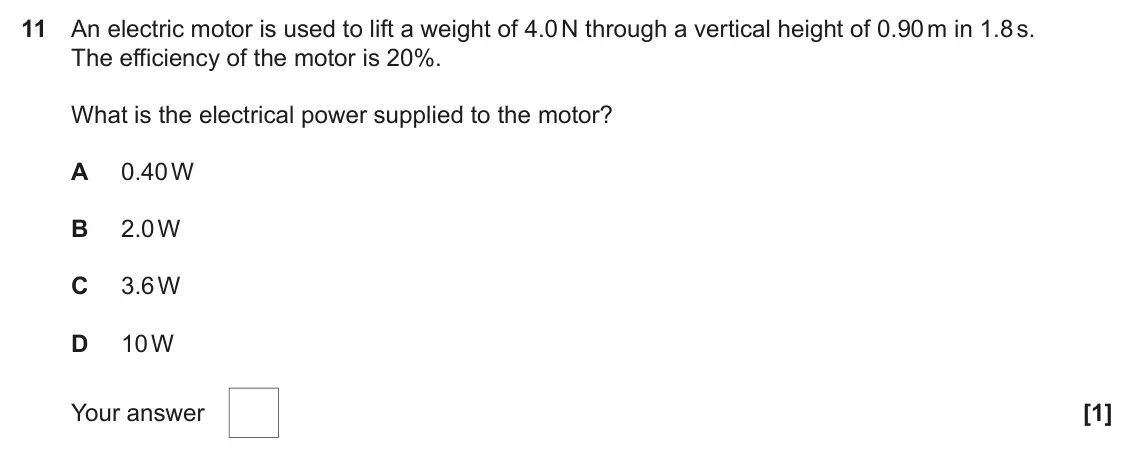 June 2022 AS Paper 1, question 11: An electric motor is used to lift a weight of 4.0 N through a vertical height of 0.90 m in 1.8 s. The efficiency of the motor is 20%. What is the electrical pow