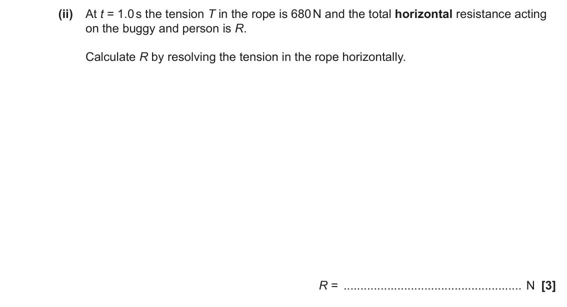 June 2022 AS Paper 1, question 21(b)(ii): At t = 1.0 s the tension T in the rope is 680 N and the total horizontal resistance acting on the buggy and person is R. Calculate R by resolving the tension in