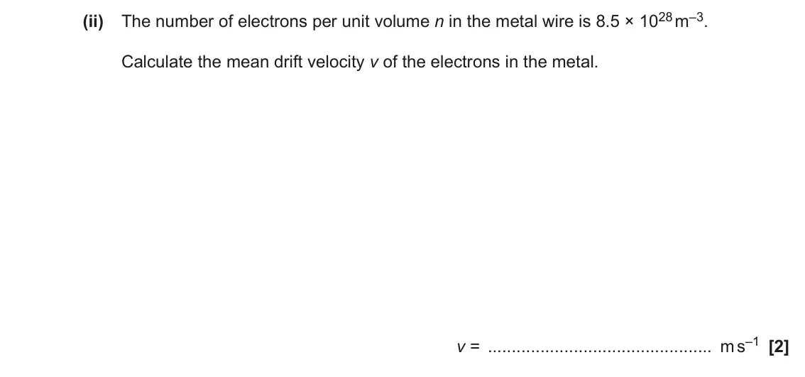 June 2022 AS Paper 1, question 25(c)(ii): The number of electrons per unit volume n in the metal wire is 8.5 × 1028 m–3. Calculate the mean drift velocity v of the electrons in the metal. v = m s–1 [2]