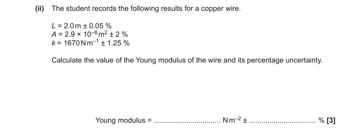 June 2023 AS Paper 1, question 21(c)(ii): The student records the following results for a copper wire. L = 2.0 m ± 0.05 % A = 2.9 × 10–8 m2 ± 2 % k = 1670 N m–1 ± 1.25 % Calculate the value of the Young