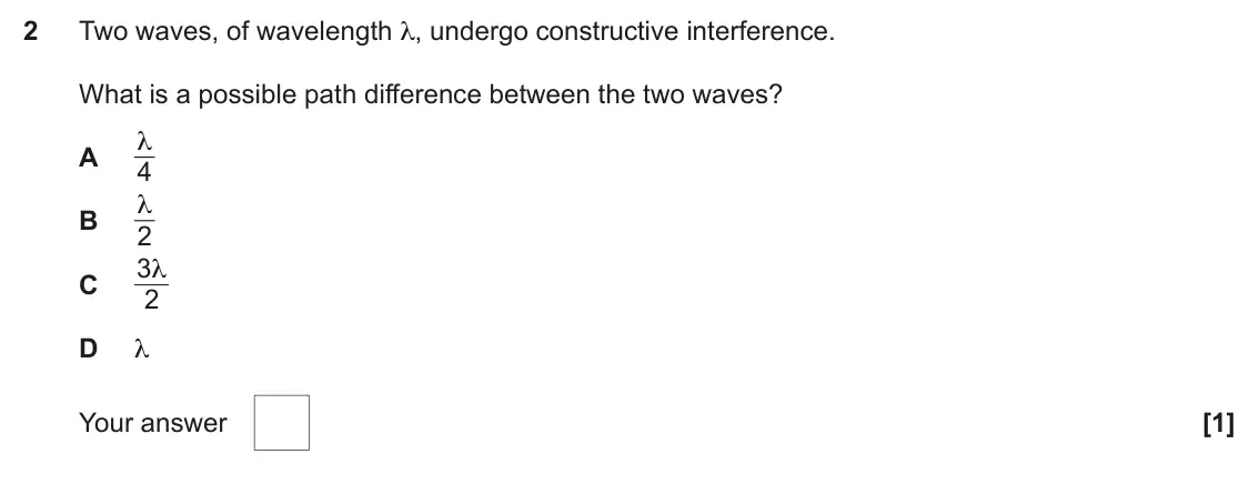 June 2024 AS Paper 1, question 2: Two waves, of wavelength λ, undergo constructive interference. What is a possible path difference between the two waves? λ A 4 λ B 2 3λ C 2 D λ Your answer [1]