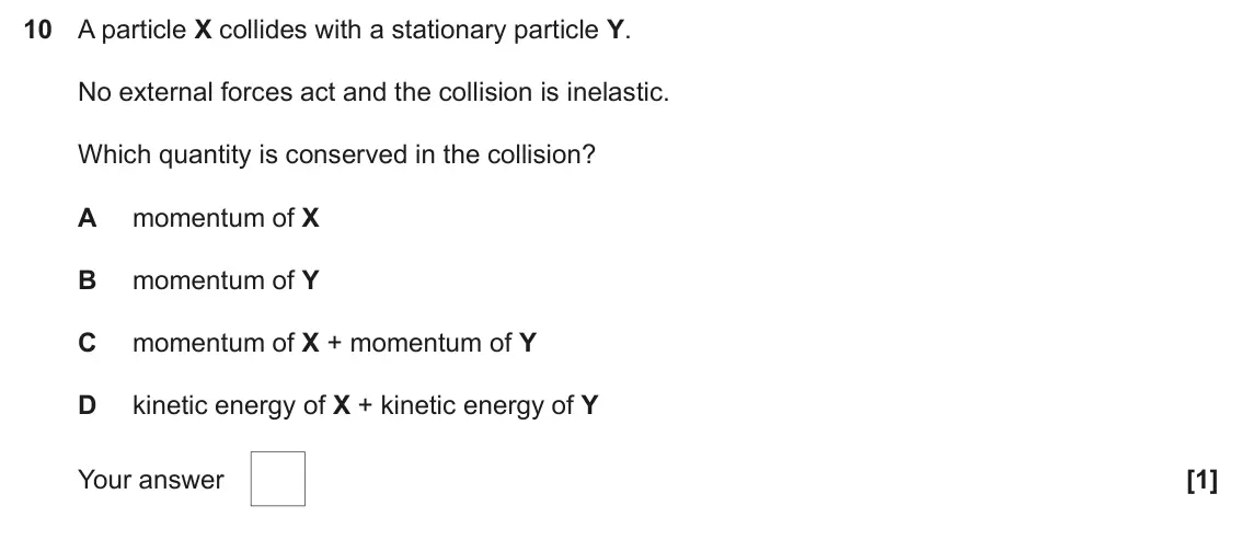 June 2024 AS Paper 1, question 10: A particle X collides with a stationary particle Y. No external forces act and the collision is inelastic. Which quantity is conserved in the collision? A momen