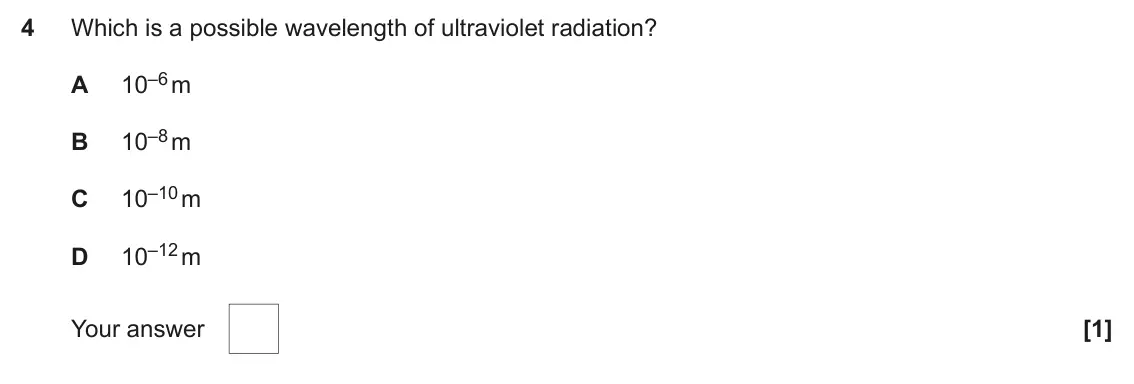 June 2025 AS Paper 1, question 4: Which is a possible wavelength of ultraviolet radiation? 10–6 m A 10–8 m B 10–10 m C 10–12 m D Your answer [1]