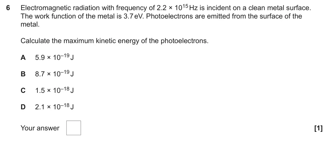 June 2025 AS Paper 1, question 6: Electromagnetic radiation with frequency of 2.2 × 1015 Hz is incident on a clean metal surface. 6 The work function of the metal is 3.7 eV. Photoelectrons are e