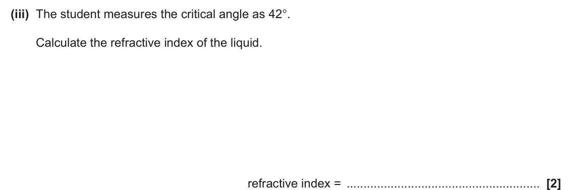 June 2025 AS Paper 1, question 22(c)(iii): The student measures the critical angle as 42°. Calculate the refractive index of the liquid. refractive index = [2]