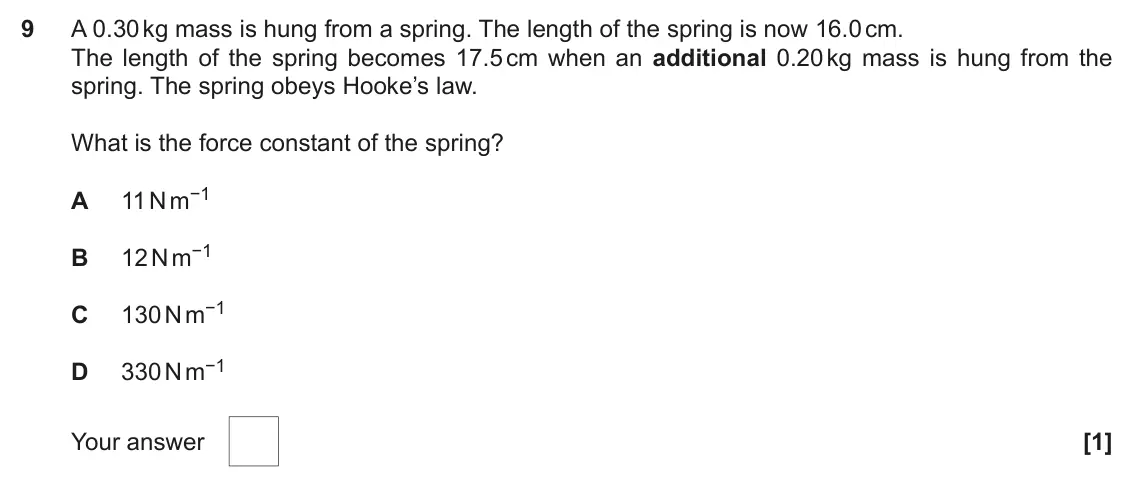 November 2020 AS Paper 1, question 9: A 0.30 kg mass is hung from a spring. The length of the spring is now 16.0 cm. The length of the spring becomes 17.5 cm when an additional 0.20 kg mass is hung