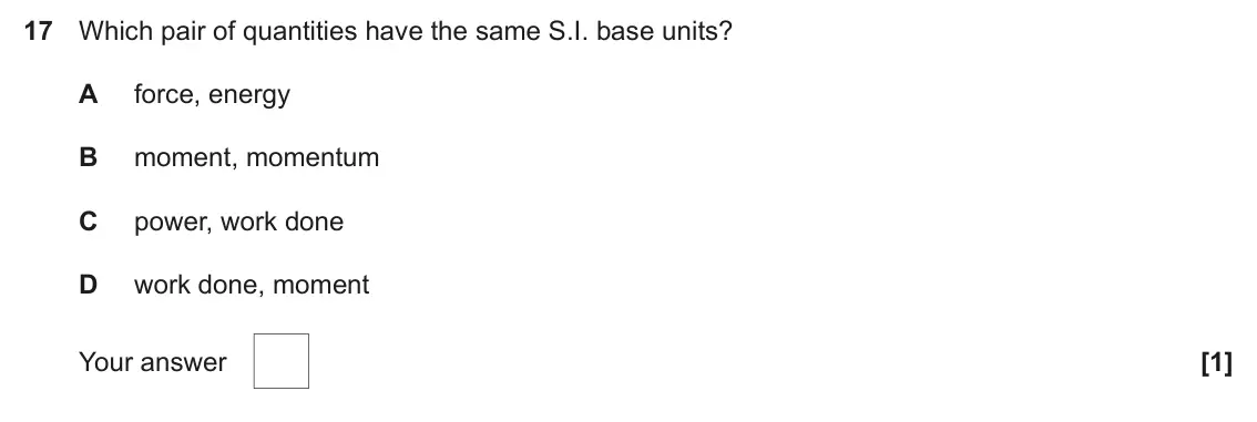 November 2020 AS Paper 1, question 17: Which pair of quantities have the same S.I. base units? A force, energy B moment, momentum C power, work done D work done, moment Your answer [1]