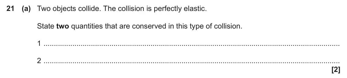 November 2020 AS Paper 1, question 21(a): Two objects collide. The collision is perfectly elastic. State two quantities that are conserved in this type of collision. 1 2 [2]